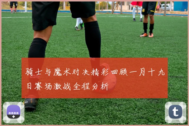 骑士与魔术对决精彩回顾一月十九日赛场激战全程分析